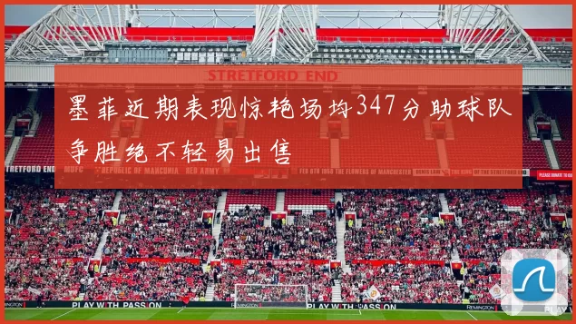 墨菲近期表现惊艳场均347分助球队争胜绝不轻易出售