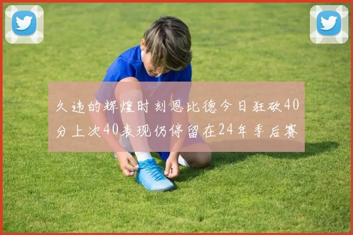 久违的辉煌时刻恩比德今日狂砍40分上次40表现仍停留在24年季后赛