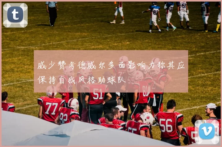 威少赞考德威尔多面影响力称其应保持自我风格助球队