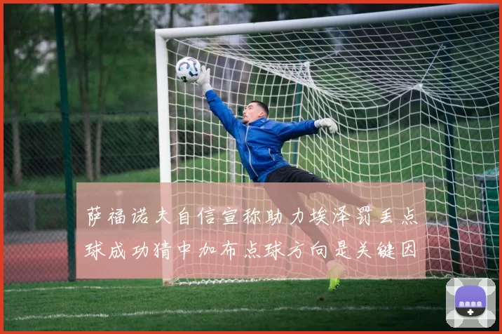 萨福诺夫自信宣称助力埃泽罚丢点球成功猜中加布点球方向是关键因素