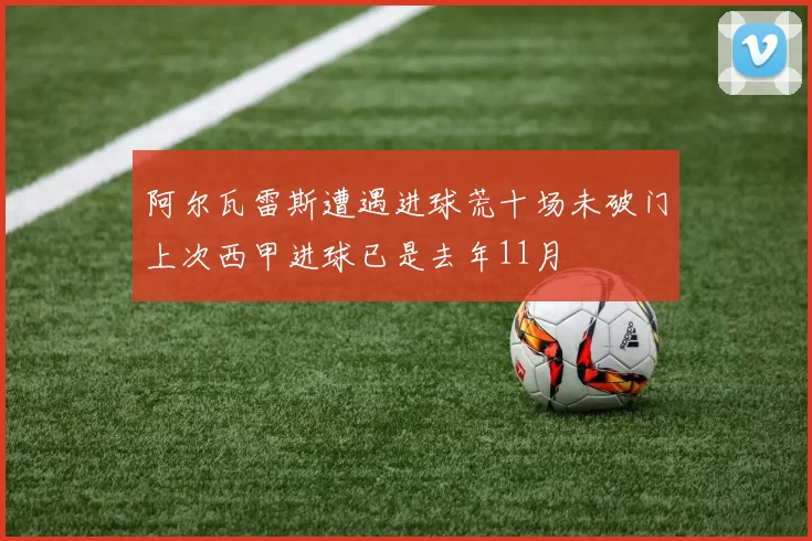 阿尔瓦雷斯遭遇进球荒十场未破门上次西甲进球已是去年11月