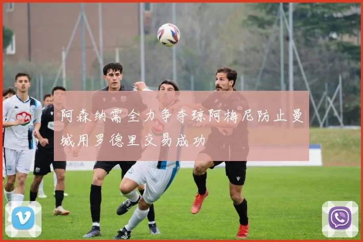 阿森纳需全力争夺琼阿梅尼防止曼城用罗德里交易成功