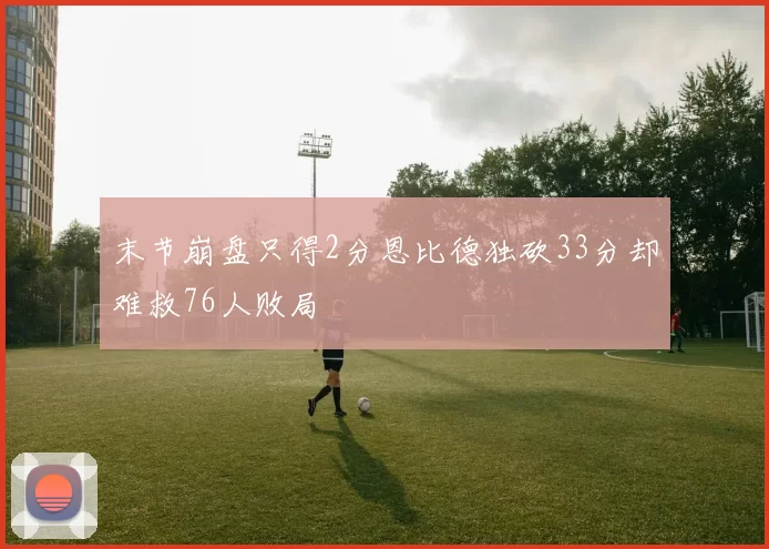 末节崩盘只得2分恩比德独砍33分却难救76人败局