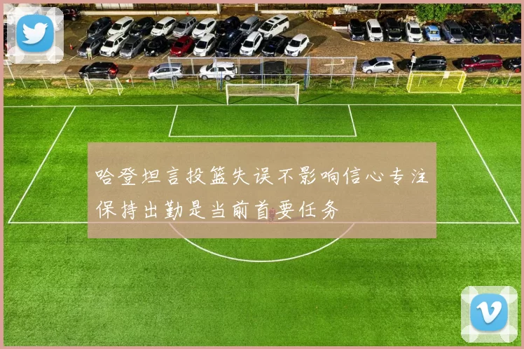哈登坦言投篮失误不影响信心专注保持出勤是当前首要任务