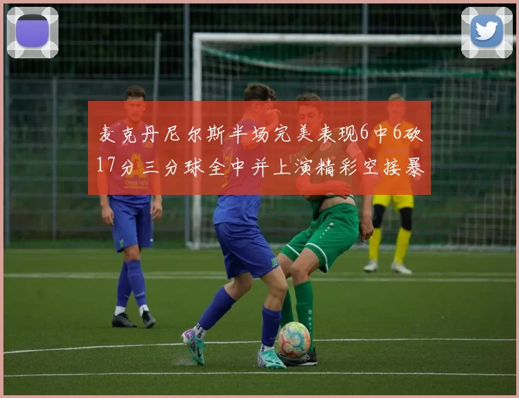 麦克丹尼尔斯半场完美表现6中6砍17分三分球全中并上演精彩空接暴扣