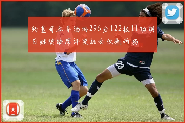 约基奇本季场均296分122板11助明日继续缺席评奖机会仅剩两场