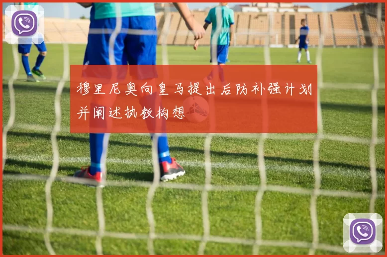 穆里尼奥向皇马提出后防补强计划并阐述执教构想